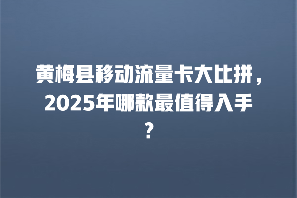 黄梅县移动流量卡大比拼，2025年哪款最值得入手？