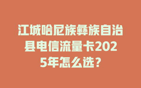 江城哈尼族彝族自治县电信流量卡2025年怎么选？