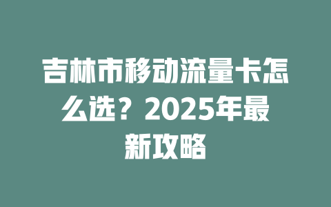 吉林市移动流量卡怎么选？2025年最新攻略