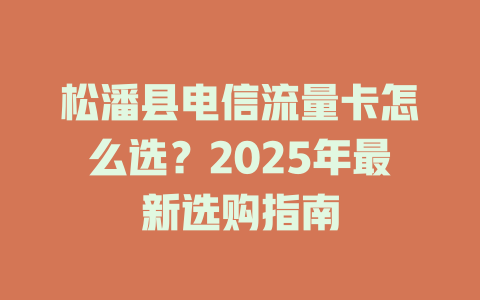 松潘县电信流量卡怎么选？2025年最新选购指南