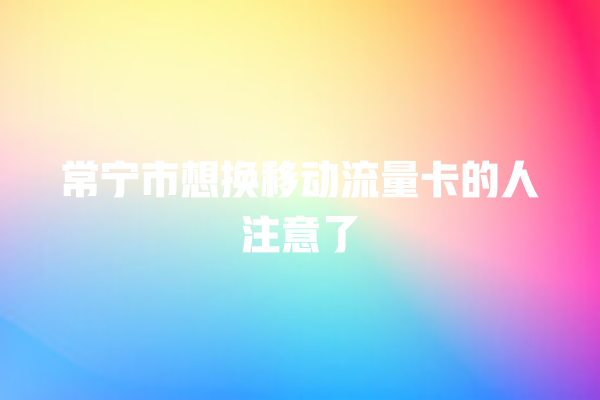 常宁市想换移动流量卡的人注意了