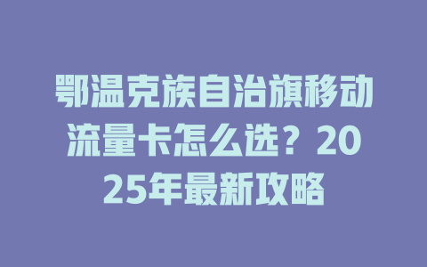 鄂温克族自治旗移动流量卡怎么选？2025年最新攻略