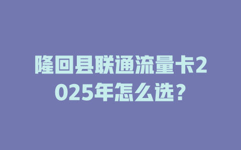 隆回县联通流量卡2025年怎么选？