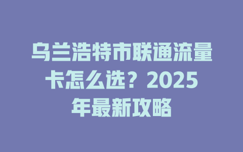 乌兰浩特市联通流量卡怎么选？2025年最新攻略