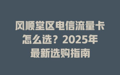 风顺堂区电信流量卡怎么选？2025年最新选购指南