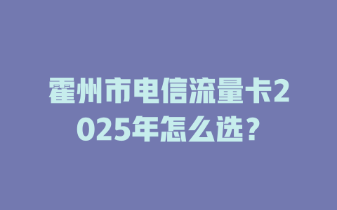霍州市电信流量卡2025年怎么选？