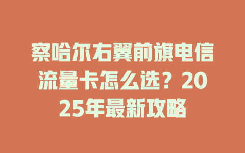 察哈尔右翼前旗电信流量卡怎么选？2025年最新攻略