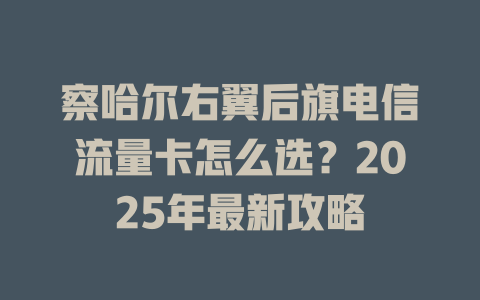 察哈尔右翼后旗电信流量卡怎么选？2025年最新攻略
