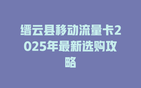 缙云县移动流量卡2025年最新选购攻略