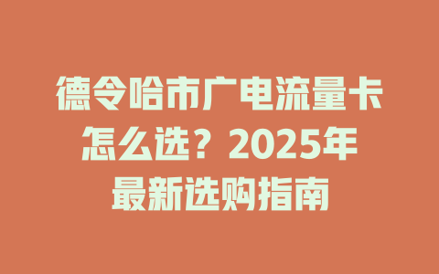 德令哈市广电流量卡怎么选？2025年最新选购指南