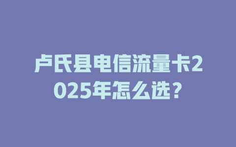 卢氏县电信流量卡2025年怎么选？