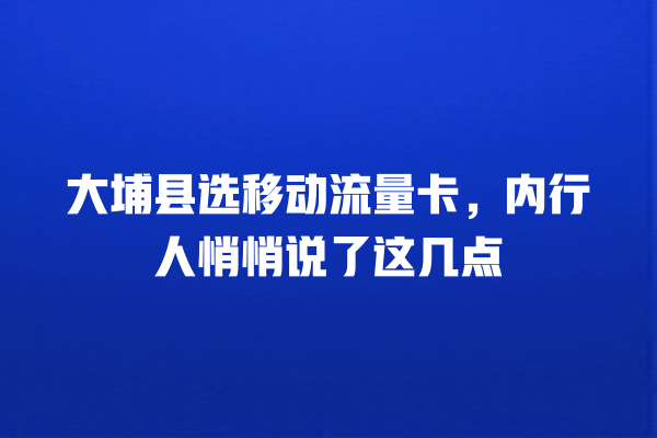 大埔县选移动流量卡，内行人悄悄说了这几点