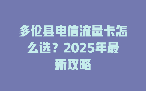 多伦县电信流量卡怎么选？2025年最新攻略