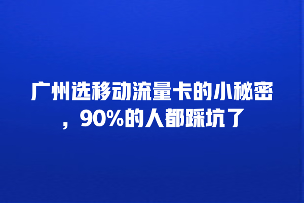 广州选移动流量卡的小秘密，90%的人都踩坑了