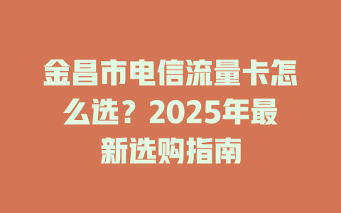 金昌市电信流量卡怎么选？2025年最新选购指南
