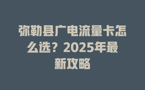 弥勒县广电流量卡怎么选？2025年最新攻略