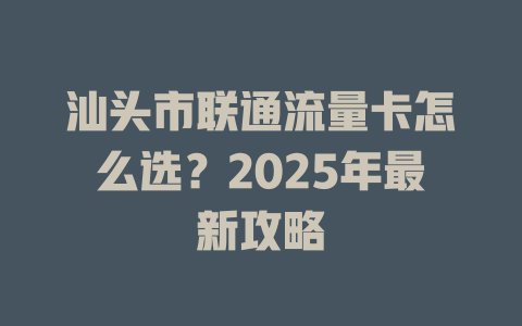 汕头市联通流量卡怎么选？2025年最新攻略