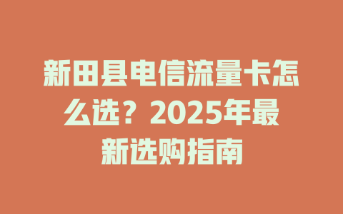 新田县电信流量卡怎么选？2025年最新选购指南