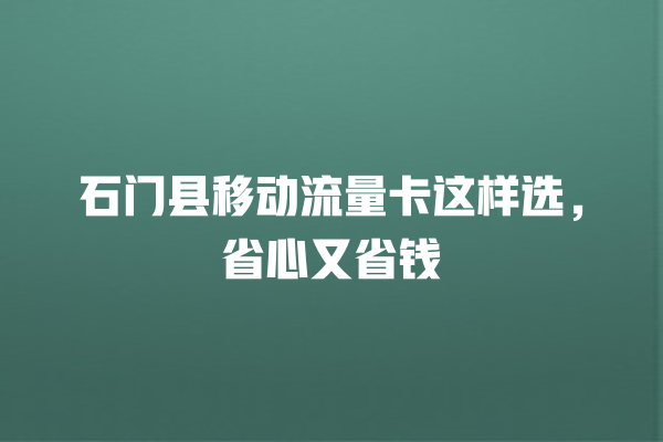 石门县移动流量卡这样选，省心又省钱