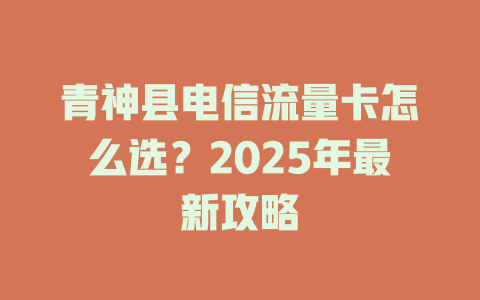 青神县电信流量卡怎么选？2025年最新攻略