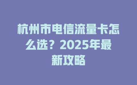 杭州市电信流量卡怎么选？2025年最新攻略