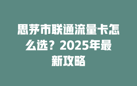 思茅市联通流量卡怎么选？2025年最新攻略