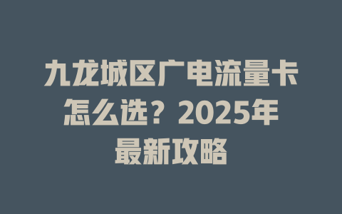 九龙城区广电流量卡怎么选？2025年最新攻略