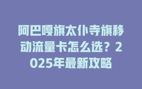 阿巴嘎旗太仆寺旗移动流量卡怎么选？2025年最新攻略