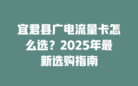 宜君县广电流量卡怎么选？2025年最新选购指南