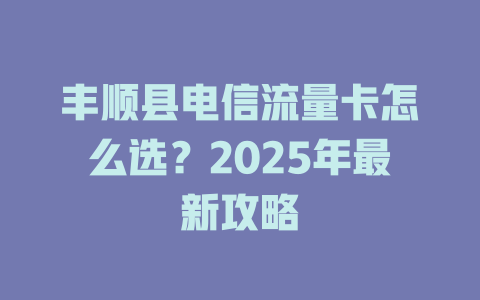 丰顺县电信流量卡怎么选？2025年最新攻略