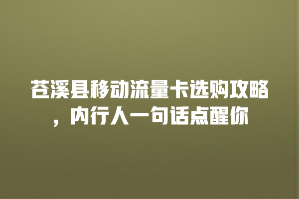 苍溪县移动流量卡选购攻略，内行人一句话点醒你