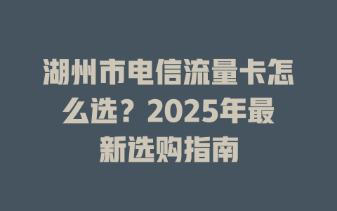 湖州市电信流量卡怎么选？2025年最新选购指南