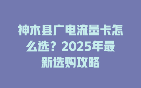 神木县广电流量卡怎么选？2025年最新选购攻略