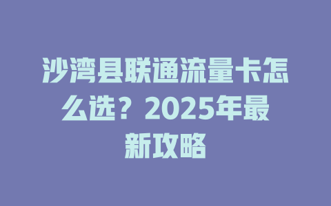 沙湾县联通流量卡怎么选？2025年最新攻略