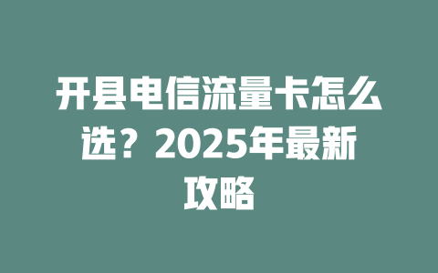 开县电信流量卡怎么选？2025年最新攻略