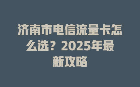 济南市电信流量卡怎么选？2025年最新攻略
