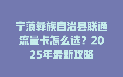 宁蒗彝族自治县联通流量卡怎么选？2025年最新攻略