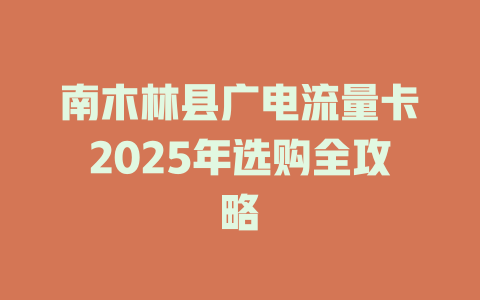 南木林县广电流量卡2025年选购全攻略