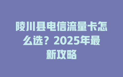陵川县电信流量卡怎么选？2025年最新攻略