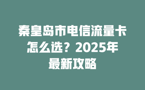 秦皇岛市电信流量卡怎么选？2025年最新攻略