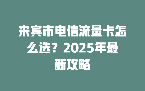 来宾市电信流量卡怎么选？2025年最新攻略