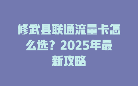 修武县联通流量卡怎么选？2025年最新攻略