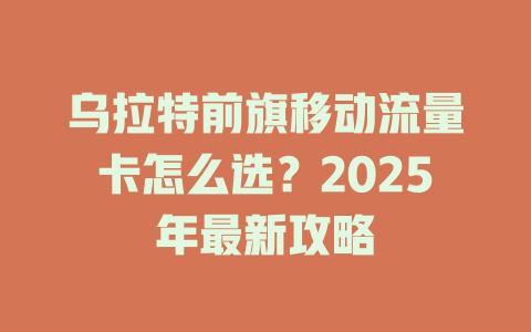乌拉特前旗移动流量卡怎么选？2025年最新攻略