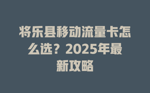 将乐县移动流量卡怎么选？2025年最新攻略