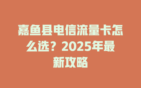 嘉鱼县电信流量卡怎么选？2025年最新攻略