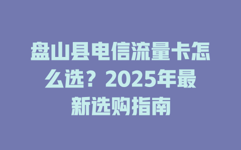 盘山县电信流量卡怎么选？2025年最新选购指南