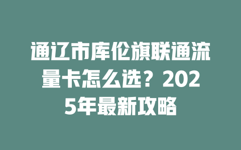 通辽市库伦旗联通流量卡怎么选？2025年最新攻略