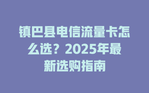 镇巴县电信流量卡怎么选？2025年最新选购指南