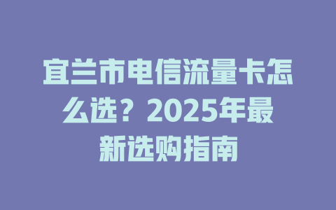 宜兰市电信流量卡怎么选？2025年最新选购指南