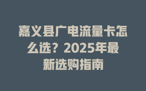 嘉义县广电流量卡怎么选？2025年最新选购指南